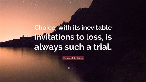 Donald Antrim Quote “choice With Its Inevitable Invitations To Loss