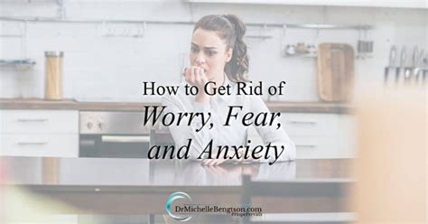 How To Get Rid Of Worry Fear And Anxiety Dr Michelle Bengtson