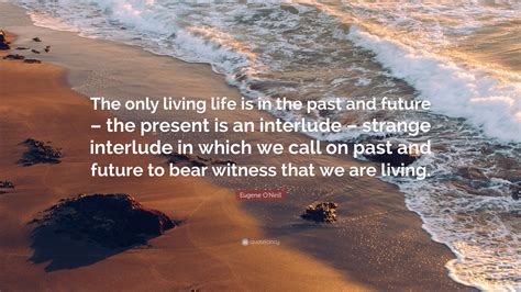 Eugene O Neill Quote The Only Living Life Is In The Past And Future The Present Is An
