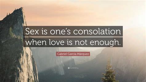 Gabriel Garcí­a Márquez Quote “sex Is Ones Consolation When Love Is Not Enough”