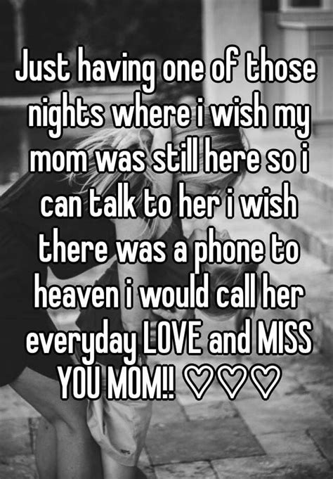 just having one of those nights where i wish my mom was still here so i can talk to her i wish