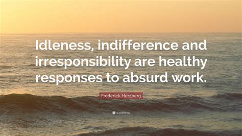 To correct a natural indifference, i was placed halfway between poverty and the sun. Frederick Herzberg Quote: "Idleness, indifference and irresponsibility are healthy responses to ...