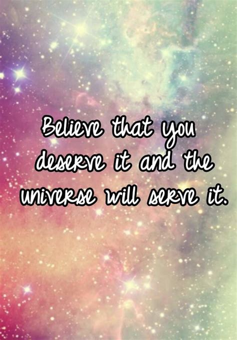 Believe That You Deserve It And The Universe Will Serve It
