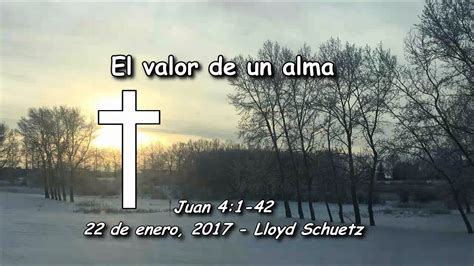El Valor De Un Alma Juan 41 42 Lloyd Schuetz 22 De Enero2017 Youtube