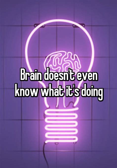 brain doesn t even know what it s doing