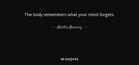 Martha Manning Quote The Body Remembers What Your Mind Forgets