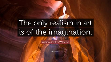 William Carlos Williams Quote “the Only Realism In Art Is Of The