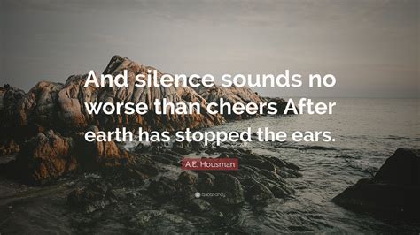 Maybe you would like to learn more about one of these? A.E. Housman Quote: "And silence sounds no worse than cheers After earth has stopped the ears."