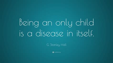 G Stanley Hall Quote Being An Only Child Is A Disease In Itself