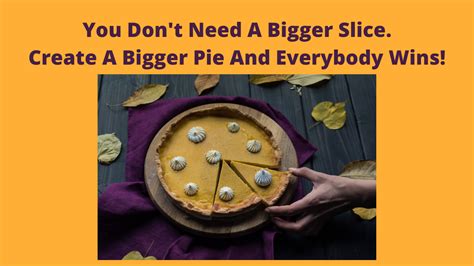 You Dont Need A Bigger Slice Create A Bigger Pie And Everybody Wins