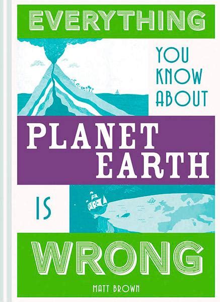 Everything You Know About Planet Earth Is Wrong Matt Brown Science