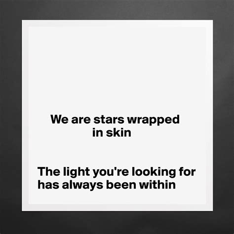 We Are Stars Wrapped In Skin The Light Youre Loo Museum Quality