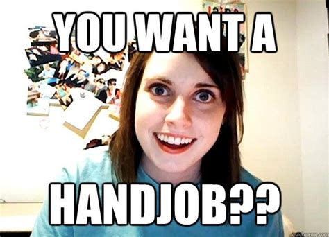 Image Result For Hand Job Meme Clingy Girlfriend Overly Attached