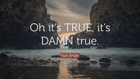 Kurt Angle Quote “oh Its True Its Damn True”