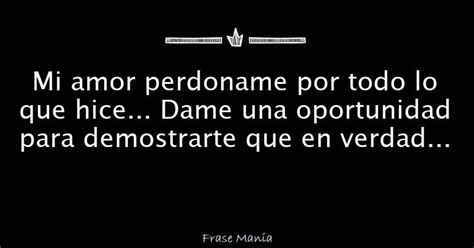 Mi Amor Perdoname Por Todo Lo Que Hice Dame Una Oportunidad Para