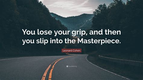 leonard cohen quote “you lose your grip and then you slip into the masterpiece ”