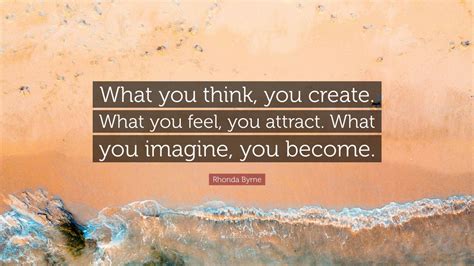 Rhonda Byrne Quote What You Think You Create What You Feel You