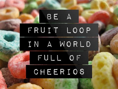 Be A Fruit Loop In A World Full Of Cheerios Fruit Loops Fruit Cheerios