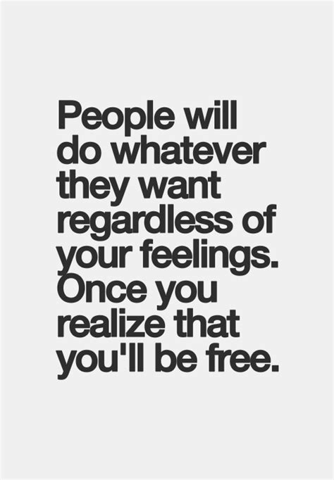 People Will Do Whatever They Want Regardless Of Your Feelings Once You Realize That Youll Be