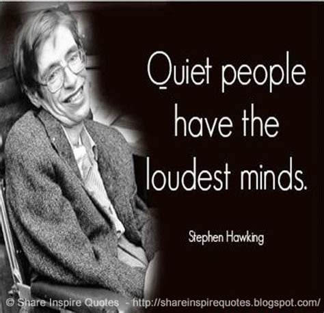 Quiet people have the loudest minds because they are processing through their thoughts and not through their mouth. Quiet people have the loudest MINDS ~Stephen Hawking ...