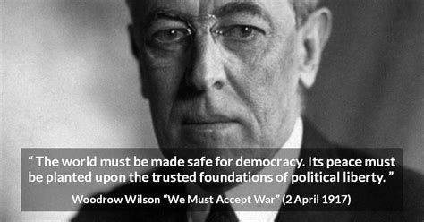 Woodrow Wilson “the World Must Be Made Safe For Democracy”