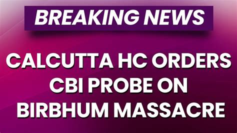 Breaking News Calcutta High Court Orders Cbi Probe On Birbhum Massacre
