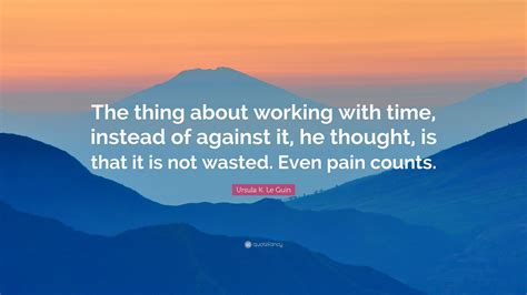 Ursula K Le Guin Quote The Thing About Working With Time Instead Of