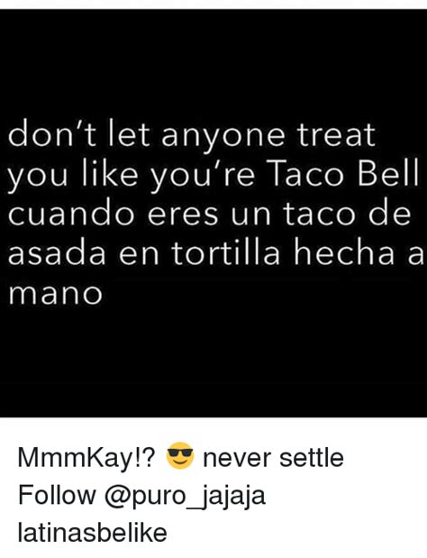 Dont Let Anyone Treat You Like Youre Taco Bell Cuando Eres Un Taco De Asada En Tortilla Hecha
