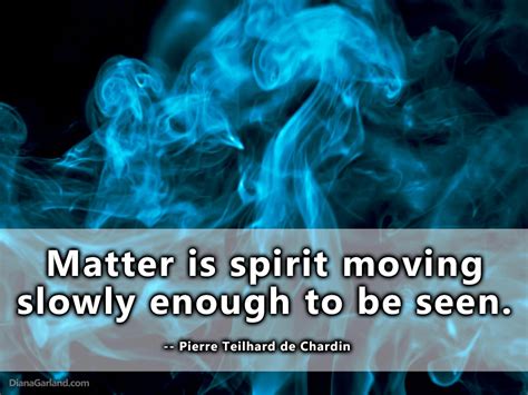 Matter Is Spirit Moving Slowly Enough To Be Seen ― Pierre Teilhard