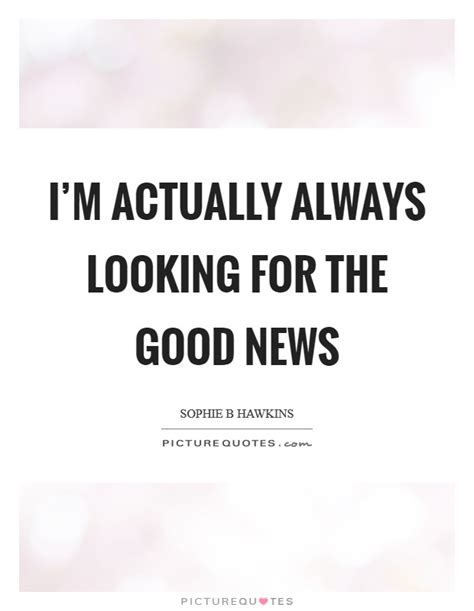 Im Actually Always Looking For The Good News Picture Quotes