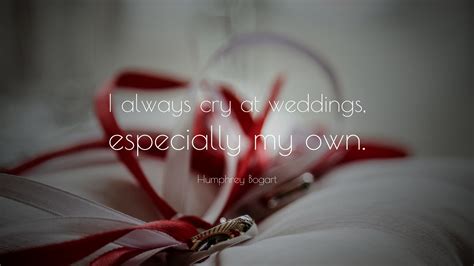 Humphrey Bogart Quote I Always Cry At Weddings Especially My Own