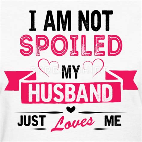 I Am Not Spoiled My Husband Just Loves Me Love Husband Quotes Just