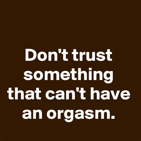 Don T Trust Something That Can T Have An Orgasm Post By Schnudelhupf On Boldomatic