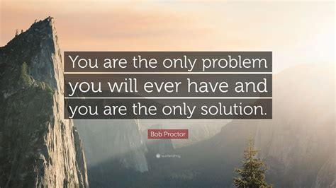 Bob Proctor Quote You Are The Only Problem You Will Ever Have And You