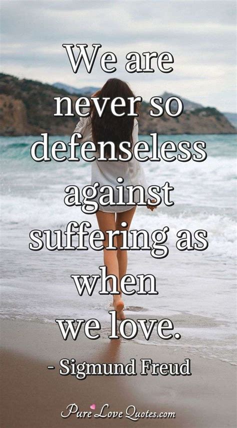 We Are Never So Defenseless Against Suffering As When We Love