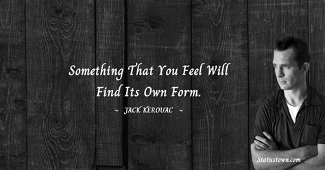Something That You Feel Will Find Its Own Form Jack Kerouac Quotes