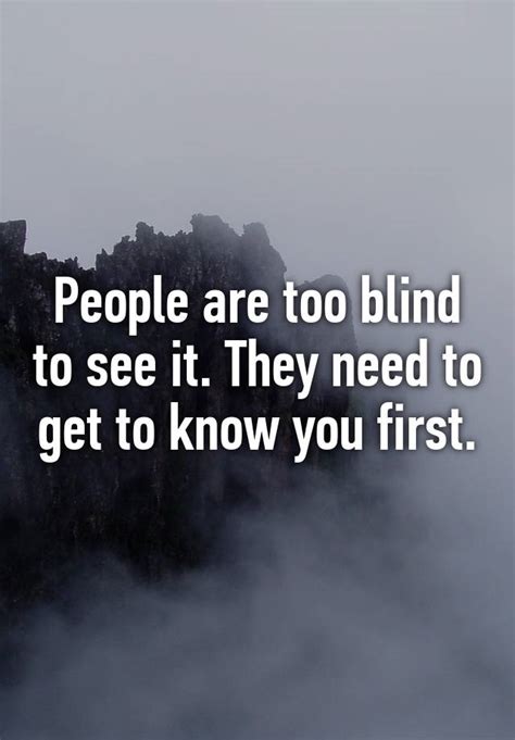 People Are Too Blind To See It They Need To Get To Know You First