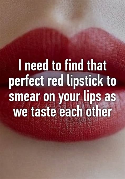 I Need To Find That Perfect Red Lipstick To Smear On Your Lips As We