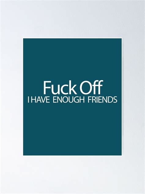 Fuck Off Ive Got Enough Friends Poster By Boba2002 Redbubble