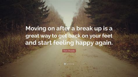 Tom Shields Quote “moving On After A Break Up Is A Great Way To Get
