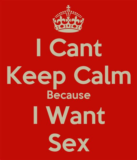 I Cant Keep Calm Because I Want Sex Poster Day Keep Calm O Matic