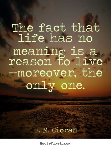 Cold and crisp air making you feel alive. The fact that life has no meaning is a reason to.. E. M. Cioran great life quotes