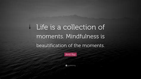Amit Ray Quote “life Is A Collection Of Moments Mindfulness Is Beautification Of The Moments”