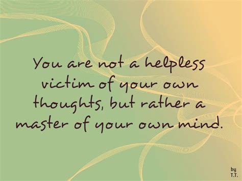 You Are Not A Helpless Victim Of Your Own Thoughts But Rather A Master