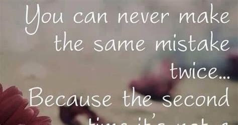 You Can Never Make The Same Mistake Twice Because The Second Time It