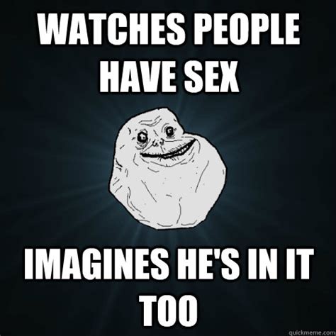 Watches People Have Sex Imagines He S In It Too Forever Alone Quickmeme