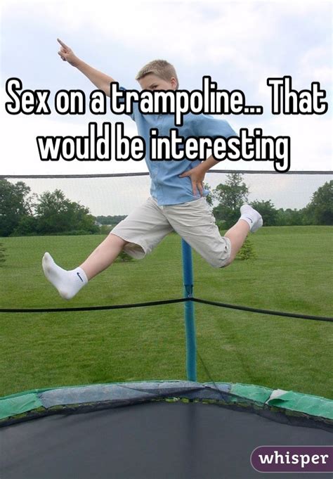 sex on a trampoline that would be interesting