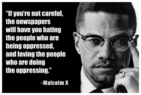 Malcolm X Quote If You Re Not Careful The Newspapers Will Have You Hating The People Who Are