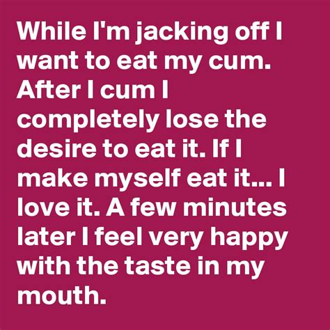 While Im Jacking Off I Want To Eat My Cum After I Cum I Completely