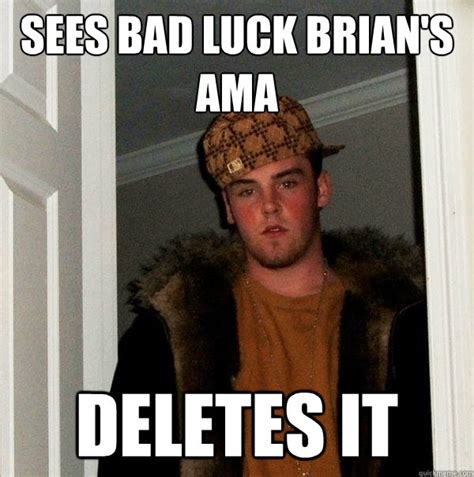 Sees Bad Luck Brians Ama Deletes It Scumbag Steve Quickmeme